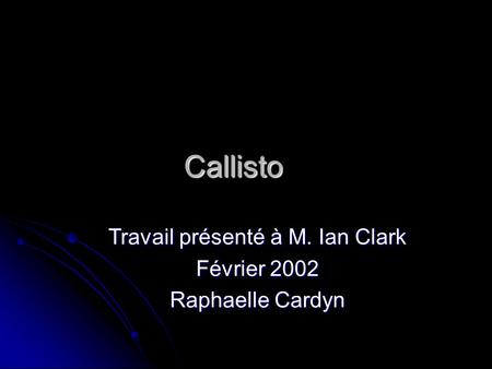 Callisto Travail présenté à M. Ian Clark Février 2002 Raphaelle Cardyn.