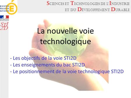 S ciences et T echnologies de l’ I ndustrie et du D éveloppement D urable S T I 2D La nouvelle voie technologique - Les objectifs de la voie STI2D - Les.