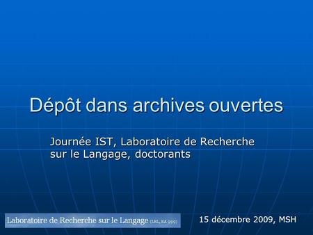 Dépôt dans archives ouvertes Journée IST, Laboratoire de Recherche sur le Langage, doctorants 15 décembre 2009, MSH.