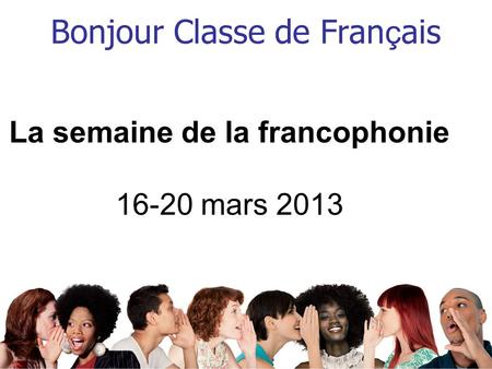 Bonjour Classe de Fran ç ais La semaine de la francophonie 16-20 mars 2013.