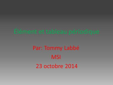 Élément et tableau périodique Par: Tommy Labbé MSI 23 octobre 2014.