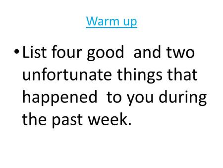 Warm up List four good and two unfortunate things that happened to you during the past week.