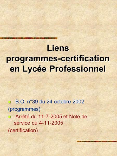 Liens programmes-certification en Lycée Professionnel B.O. n°39 du 24 octobre 2002 (programmes) Arrêté du 11-7-2005 et Note de service du 4-11-2005 (certification)