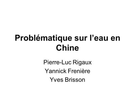 Problématique sur l’eau en Chine Pierre-Luc Rigaux Yannick Frenière Yves Brisson.