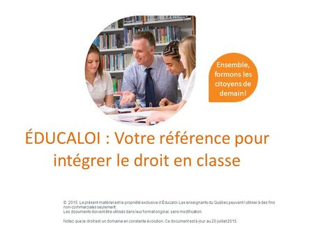 ÉDUCALOI : Votre référence pour intégrer le droit en classe © 2015. Le présent matériel est la propriété exclusive d’Éducaloi. Les enseignants du Québec.