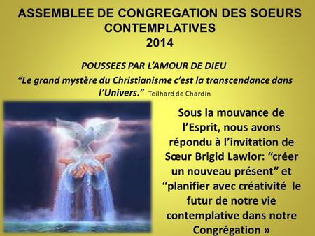 ASSEMBLEE DE CONGREGATION DES SOEURS CONTEMPLATIVES 2014 POUSSEES PAR L’AMOUR DE DIEU “Le grand mystère du Christianisme c’est la transcendance dans l’Univers.”