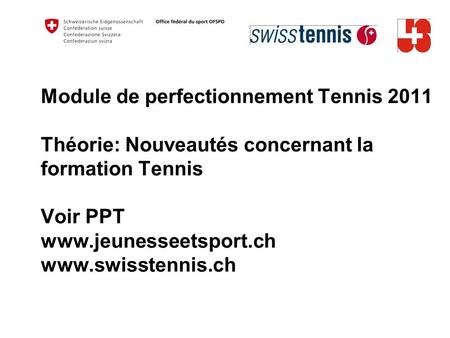 Module de perfectionnement Tennis 2011 Théorie: Nouveautés concernant la formation Tennis Voir PPT www.jeunesseetsport.ch www.swisstennis.ch.