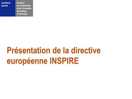 Secrétariat général direction de la Recherche et de l’Animation scientifique et technique Présentation de la directive européenne INSPIRE.