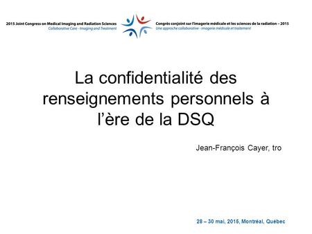 28 – 30 mai, 2015, Montréal, Québec La confidentialité des renseignements personnels à l’ère de la DSQ Jean-François Cayer, tro.