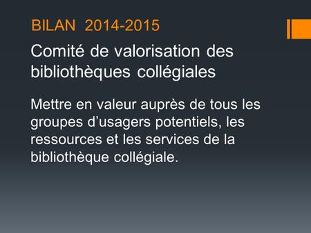 BILAN 2014-2015 Comité de valorisation des bibliothèques collégiales Mettre en valeur auprès de tous les groupes d’usagers potentiels, les ressources et.