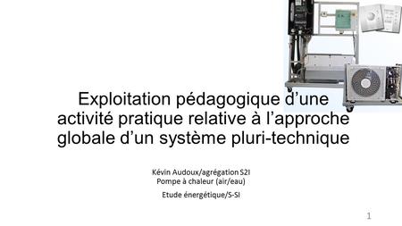 Exploitation pédagogique d’une activité pratique relative à l’approche globale d’un système pluri-technique Kévin Audoux/agrégation S2I Pompe à chaleur.