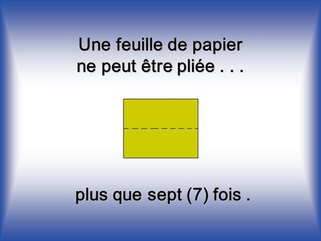 Une feuille de papier ne peut être pliée plus que sept (7) fois .