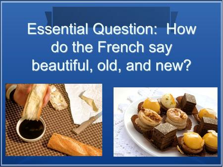 Essential Question: How do the French say beautiful, old, and new?