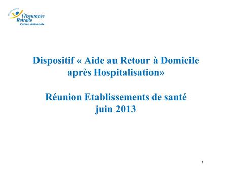 Dispositif « Aide au Retour à Domicile après Hospitalisation» Réunion Etablissements de santé juin 2013 1.