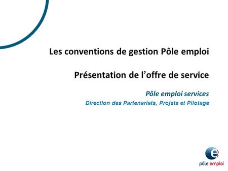 Les conventions de gestion Pôle emploi Présentation de l’offre de service Pôle emploi services Direction des Partenariats, Projets et Pilotage.