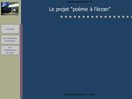 Le projet Année scolaire 2011-12 Lieu de la formation, le../../201. Le projet “poème à l’écran” Les disciplines concernées Les compétences du socle.