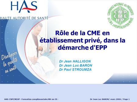 HAS-CNPCMEHP –Formation complémentaire MH en ES - Dr Jean Luc BARON/ mars 2006 / Page 1 Rôle de la CME en établissement privé, dans la démarche d'EPP Dr.