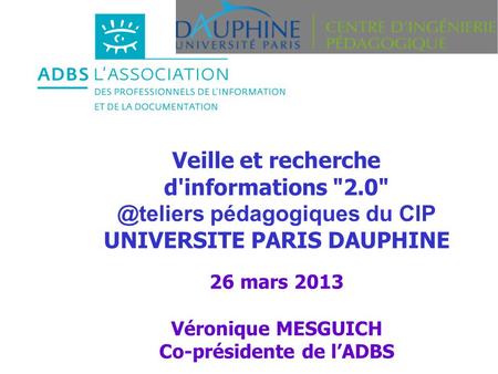 Veille et recherche d'informations pédagogiques du CIP UNIVERSITE PARIS DAUPHINE 26 mars 2013 Véronique MESGUICH Co-présidente de lADBS.