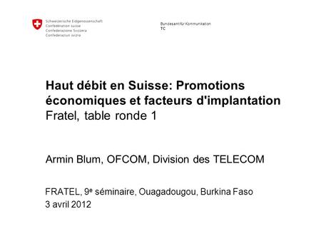 Bundesamt für Kommunikation TC Haut débit en Suisse: Promotions économiques et facteurs d'implantation Fratel, table ronde 1 Armin Blum, OFCOM, Division.