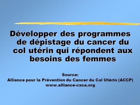 Développer des programmes de dépistage du cancer du col utérin qui répondent aux besoins des femmes Source: Alliance pour la Prévention du Cancer du Col.