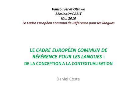 Vancouver et Ottawa Séminaire CASLT Mai 2010 Le Cadre Européen Commun de Référence pour les langues LE CADRE EUROPÉEN COMMUN DE RÉFÉRENCE POUR LES LANGUES.