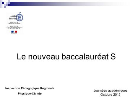 Le nouveau baccalauréat S Inspection Pédagogique Régionale Physique-Chimie Journées académiques Octobre 2012.