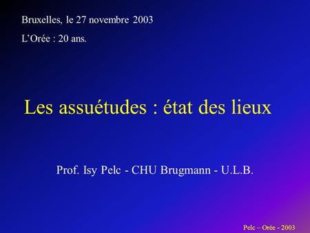 Prof. Isy Pelc - CHU Brugmann - U.L.B. Les assuétudes : état des lieux Bruxelles, le 27 novembre 2003 LOrée : 20 ans. Pelc – Orée - 2003.