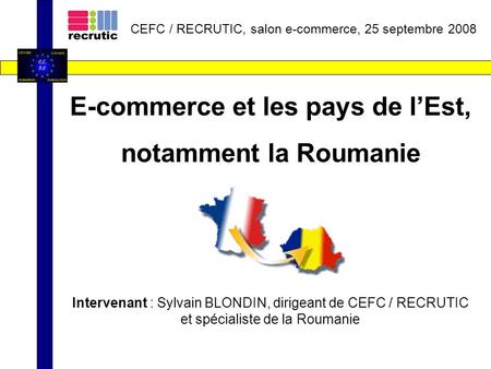 E-commerce et les pays de lEst, notamment la Roumanie Intervenant : Sylvain BLONDIN, dirigeant de CEFC / RECRUTIC et spécialiste de la Roumanie CEFC /