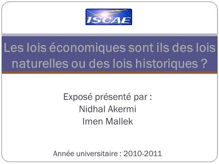 Exposé présenté par : Nidhal Akermi Imen Mallek Année universitaire : 2010-2011 Les lois économiques sont ils des lois naturelles ou des lois historiques.