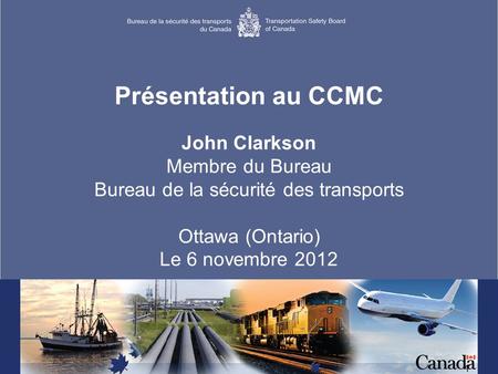 1 Présentation au CCMC John Clarkson Membre du Bureau Bureau de la sécurité des transports Ottawa (Ontario) Le 6 novembre 2012.