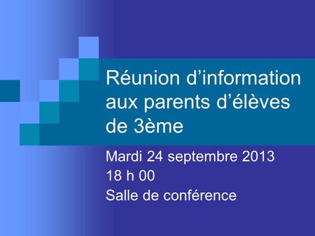 Réunion dinformation aux parents délèves de 3ème Mardi 24 septembre 2013 18 h 00 Salle de conférence.