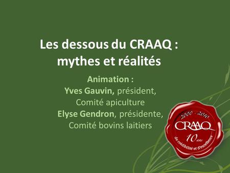 Les dessous du CRAAQ : mythes et réalités Animation : Yves Gauvin, président, Comité apiculture Elyse Gendron, présidente, Comité bovins laitiers.