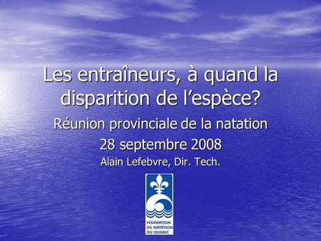 Les entraîneurs, à quand la disparition de lespèce? Réunion provinciale de la natation 28 septembre 2008 Alain Lefebvre, Dir. Tech.