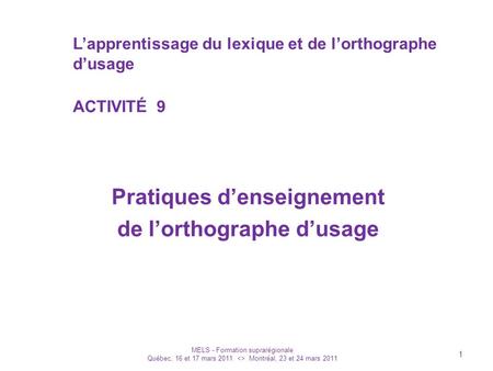 Lapprentissage du lexique et de lorthographe dusage ACTIVITÉ 9 Pratiques denseignement de lorthographe dusage MELS - Formation suprarégionale Québec, 16.
