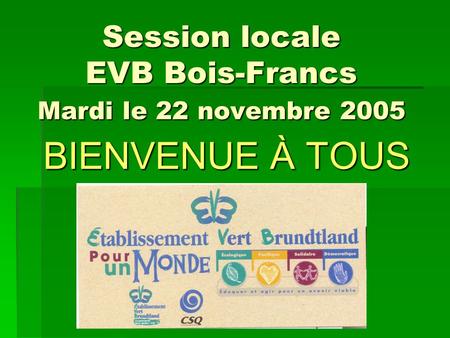 Session locale EVB Bois-Francs Mardi le 22 novembre 2005 BIENVENUE À TOUS.