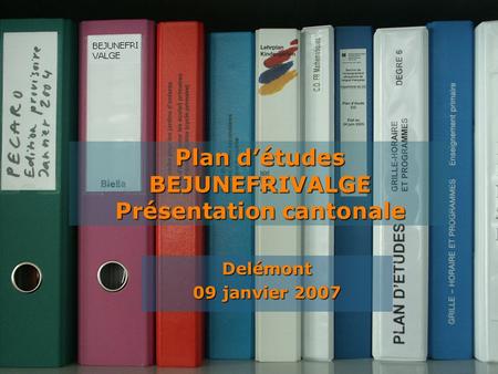 Plan détudes BEJUNEFRIVALGE Delémont 09 janvier 2007 Plan détudes BEJUNEFRIVALGE Présentation cantonale.