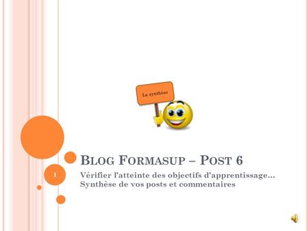 B LOG F ORMASUP – P OST 6 Vérifier latteinte des objectifs dapprentissage… Synthèse de vos posts et commentaires 1 La synthèse.