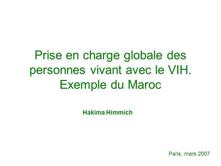 Prise en charge globale des personnes vivant avec le VIH. Exemple du Maroc Hakima Himmich Paris, mars 2007.