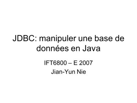 JDBC: manipuler une base de données en Java IFT6800 – E 2007 Jian-Yun Nie.
