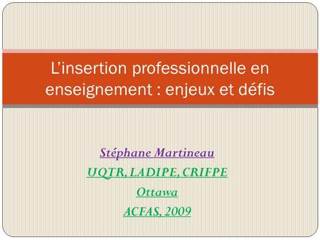 Stéphane Martineau UQTR, LADIPE, CRIFPE Ottawa ACFAS, 2009 Linsertion professionnelle en enseignement : enjeux et défis.
