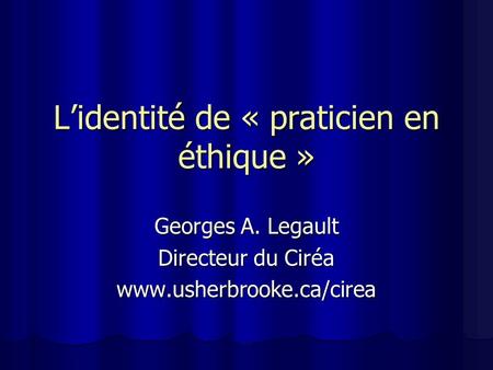 Lidentité de « praticien en éthique » Georges A. Legault Directeur du Ciréa www.usherbrooke.ca/cirea.