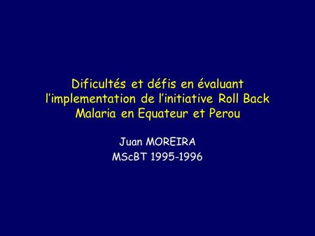 Dificultés et défis en évaluant limplementation de linitiative Roll Back Malaria en Equateur et Perou Juan MOREIRA MScBT 1995-1996.