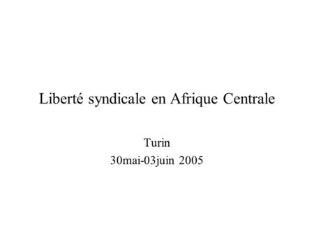 Liberté syndicale en Afrique Centrale Turin 30mai-03juin 2005.