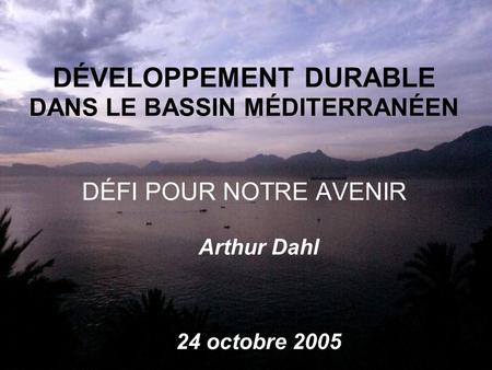 DÉVELOPPEMENT DURABLE DANS LE BASSIN MÉDITERRANÉEN DÉFI POUR NOTRE AVENIR Arthur Dahl 24 octobre 2005.