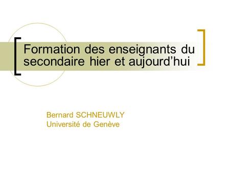 Formation des enseignants du secondaire hier et aujourdhui Bernard SCHNEUWLY Université de Genève.