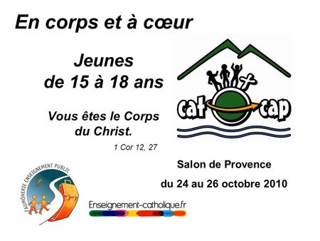 En corps et à cœur Jeunes de 15 à 18 ans Vous êtes le Corps du Christ. 1 Cor 12, 27 Salon de Provence du 24 au 26 octobre 2010.