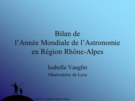 AMA09 en Région Rhône-Alpes Bilan de lAnnée Mondiale de lAstronomie en Région Rhône-Alpes Isabelle Vauglin Observatoire de Lyon.