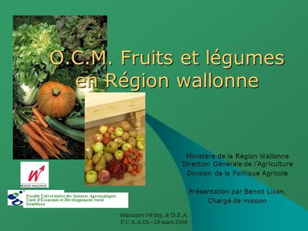 Séminaire 3iè Ing. & D.E.A. F.U.S.A.Gx - 28 mars 2006 O.C.M. Fruits et légumes en Région wallonne Ministère de la Région Wallonne Direction Générale de.