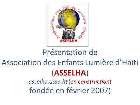 Présentation de Association des Enfants Lumière dHaïti (ASSELHA) asselha.asso.ht (en construction) fondée en février 2007 )