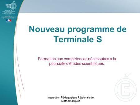 Nouveau programme de Terminale S Formation aux compétences nécessaires à la poursuite détudes scientifiques. Inspection Pédagogique Régionale de Mathématiques.